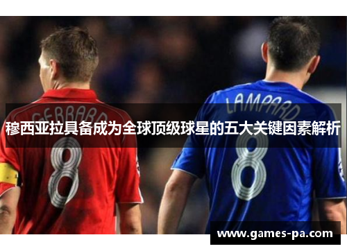 穆西亚拉具备成为全球顶级球星的五大关键因素解析