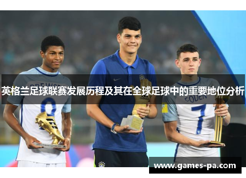 英格兰足球联赛发展历程及其在全球足球中的重要地位分析