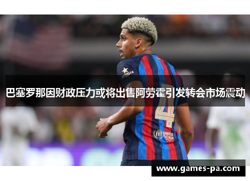 巴塞罗那因财政压力或将出售阿劳霍引发转会市场震动