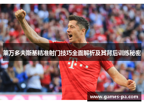 莱万多夫斯基精准射门技巧全面解析及其背后训练秘密