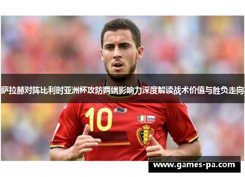 萨拉赫对阵比利时亚洲杯攻防两端影响力深度解读战术价值与胜负走向