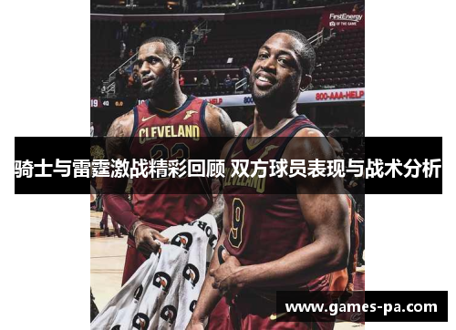 骑士与雷霆激战精彩回顾 双方球员表现与战术分析