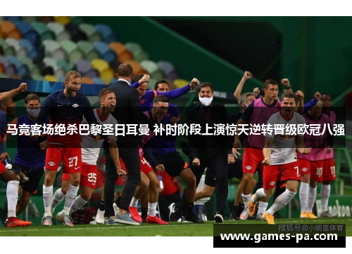 马竞客场绝杀巴黎圣日耳曼 补时阶段上演惊天逆转晋级欧冠八强