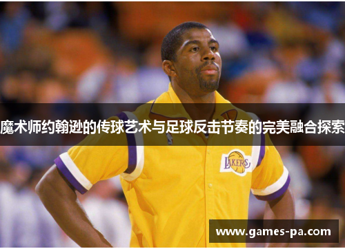 魔术师约翰逊的传球艺术与足球反击节奏的完美融合探索