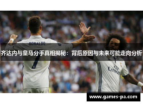 齐达内与皇马分手真相揭秘：背后原因与未来可能走向分析