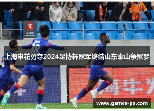 上海申花勇夺2024足协杯冠军终结山东泰山争冠梦
