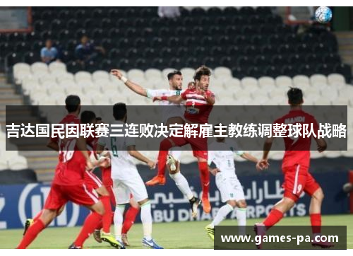 吉达国民因联赛三连败决定解雇主教练调整球队战略