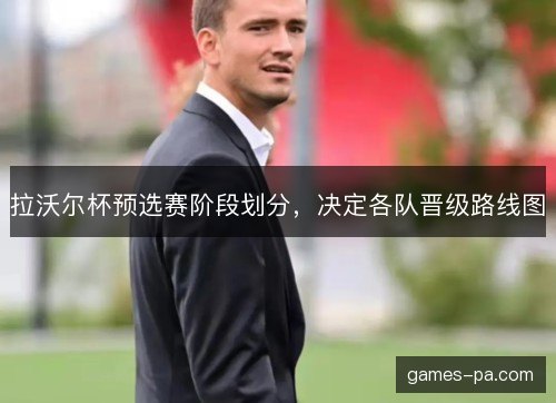 拉沃尔杯预选赛阶段划分，决定各队晋级路线图